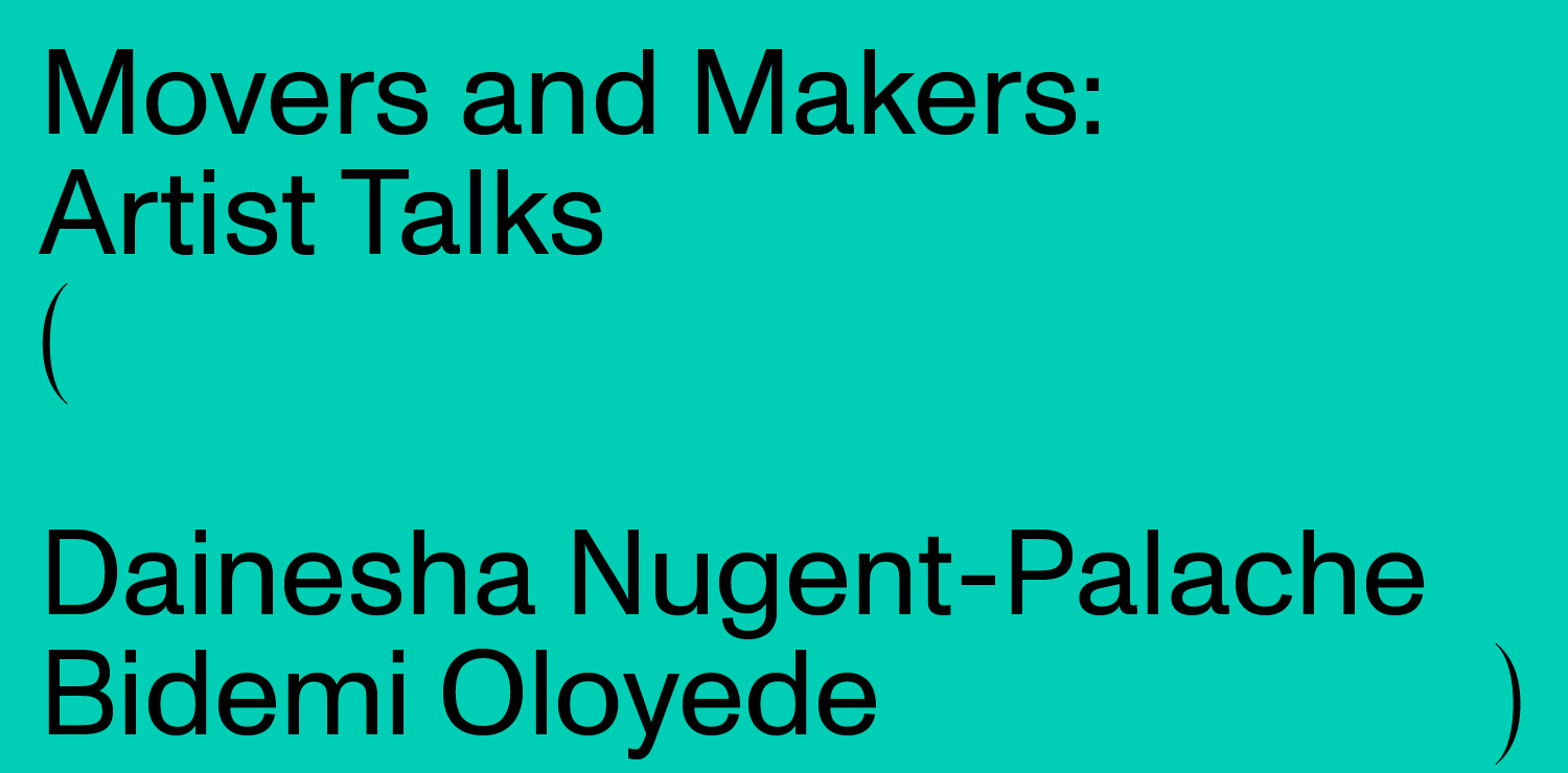 Black text on a turquoise background that reads: Artist Talks, Thursday, October 27th, 12:30-1:30 PM Hear from Movers and Makers artists Dainesha Nugent-Palache and Bidemi Oloyede about their work in the exhibition and their artistic practices